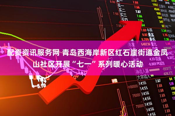 配资资讯服务网 青岛西海岸新区红石崖街道金凤山社区开展“七一”系列暖心活动