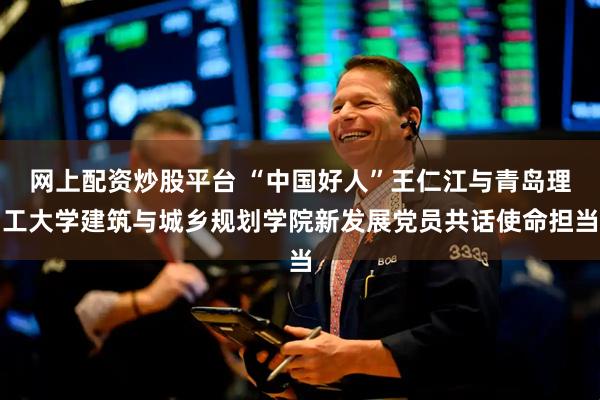 网上配资炒股平台 “中国好人”王仁江与青岛理工大学建筑与城乡规划学院新发展党员共话使命担当