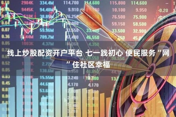 线上炒股配资开户平台 七一践初心 便民服务“网”住社区幸福
