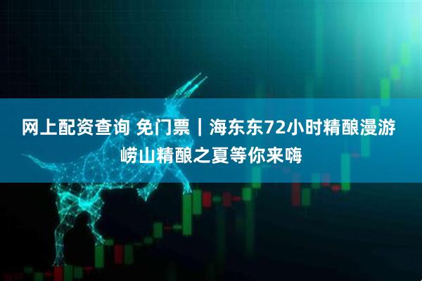 网上配资查询 免门票｜海东东72小时精酿漫游 崂山精酿之夏等你来嗨