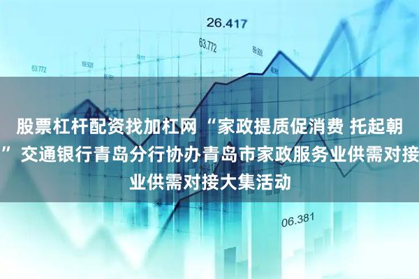 股票杠杆配资找加杠网 “家政提质促消费 托起朝夕暖民生” 交通银行青岛分行协办青岛市家政服务业供需对接大集活动