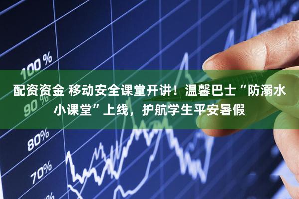 配资资金 移动安全课堂开讲！温馨巴士“防溺水小课堂”上线，护航学生平安暑假