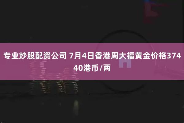 专业炒股配资公司 7月4日香港周大福黄金价格37440港币/两