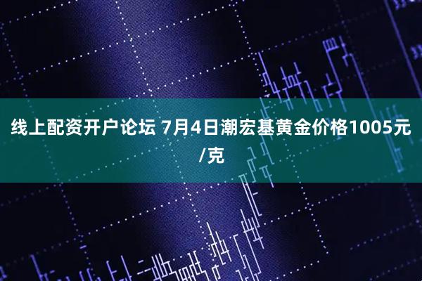 线上配资开户论坛 7月4日潮宏基黄金价格1005元/克