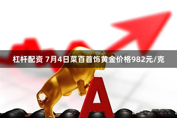 杠杆配资 7月4日菜百首饰黄金价格982元/克