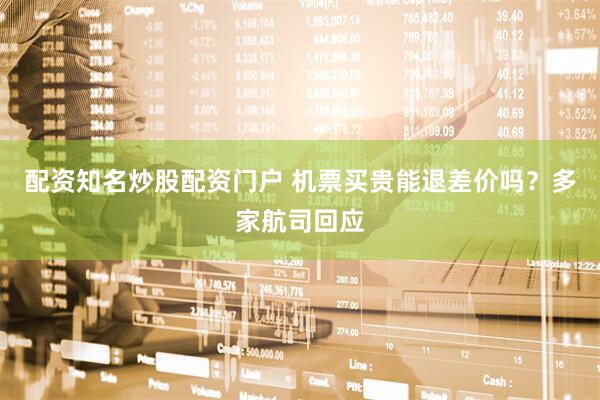 配资知名炒股配资门户 机票买贵能退差价吗？多家航司回应
