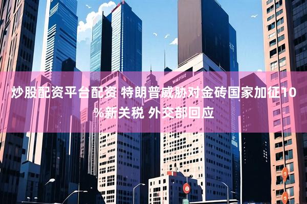 炒股配资平台配资 特朗普威胁对金砖国家加征10%新关税 外交部回应