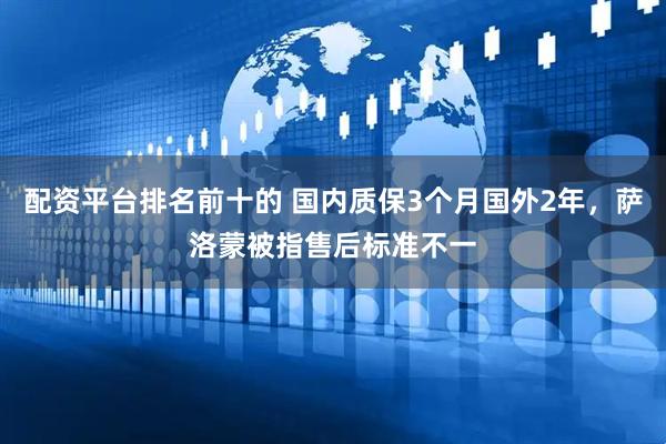 配资平台排名前十的 国内质保3个月国外2年，萨洛蒙被指售后标准不一