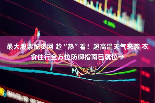 最大股票配资网 趁“热”看！超高温天气来袭 衣食住行全方位防御指南已就位→
