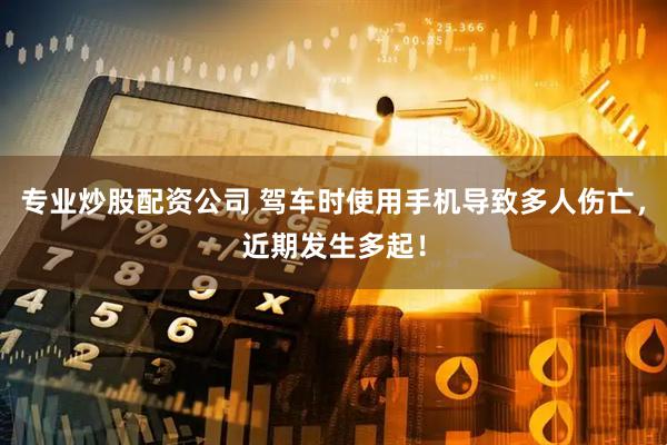 专业炒股配资公司 驾车时使用手机导致多人伤亡，近期发生多起！