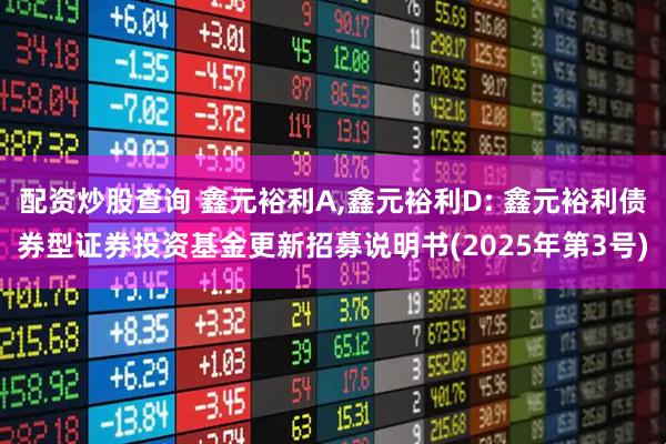 配资炒股查询 鑫元裕利A,鑫元裕利D: 鑫元裕利债券型证券投资基金更新招募说明书(2025年第3号)