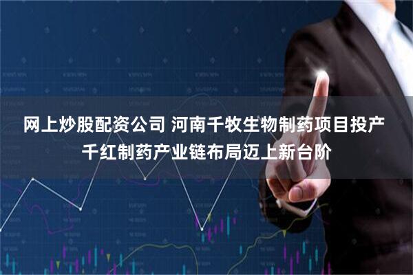 网上炒股配资公司 河南千牧生物制药项目投产 千红制药产业链布局迈上新台阶