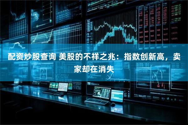 配资炒股查询 美股的不祥之兆：指数创新高，卖家却在消失