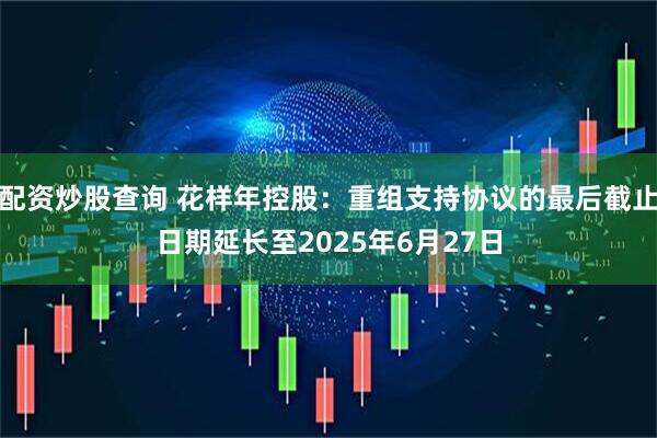 配资炒股查询 花样年控股：重组支持协议的最后截止日期延长至2025年6月27日