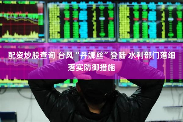 配资炒股查询 台风“丹娜丝”登陆 水利部门落细落实防御措施