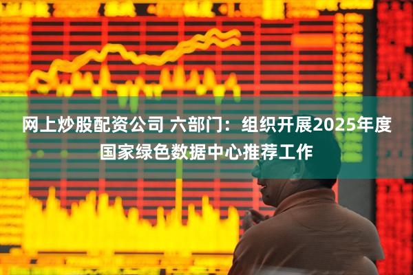 网上炒股配资公司 六部门：组织开展2025年度国家绿色数据中心推荐工作