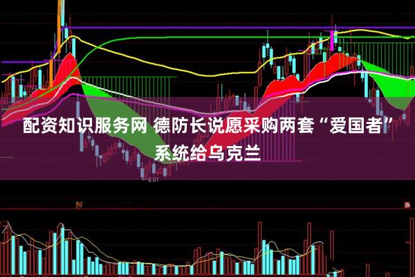 配资知识服务网 德防长说愿采购两套“爱国者”系统给乌克兰