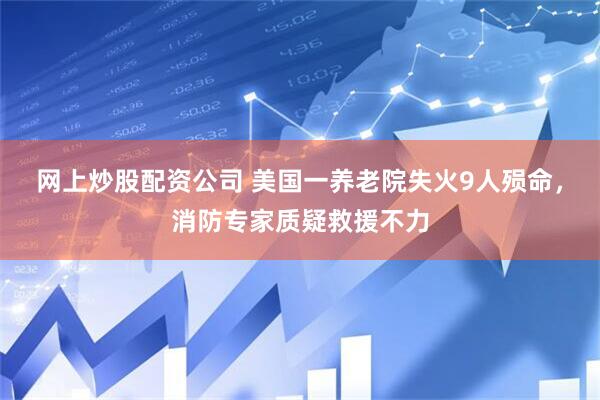 网上炒股配资公司 美国一养老院失火9人殒命，消防专家质疑救援不力