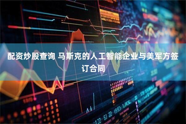 配资炒股查询 马斯克的人工智能企业与美军方签订合同