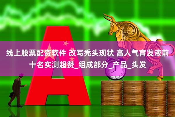 线上股票配资软件 改写秃头现状 高人气育发液前十名实测超赞_组成部分_产品_头发