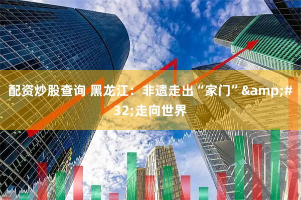 配资炒股查询 黑龙江：非遗走出“家门”&#32;走向世界
