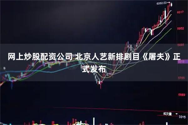 网上炒股配资公司 北京人艺新排剧目《屠夫》正式发布