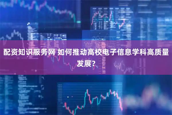 配资知识服务网 如何推动高校电子信息学科高质量发展？
