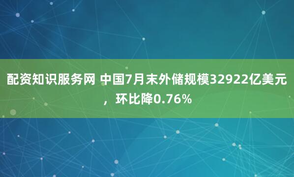 配资知识服务网 中国7月末外储规模32922亿美元，环比降0.76%