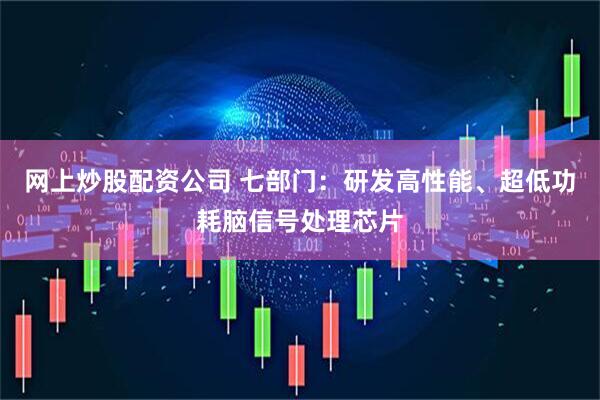 网上炒股配资公司 七部门：研发高性能、超低功耗脑信号处理芯片