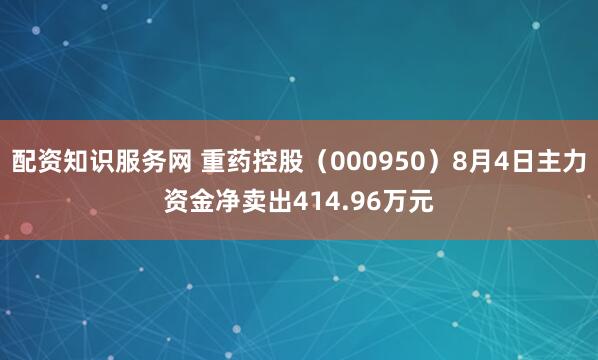 配资知识服务网 重药控股（000950）8月4日主力资金净卖出414.96万元