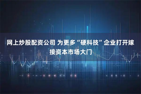 网上炒股配资公司 为更多“硬科技”企业打开嫁接资本市场大门