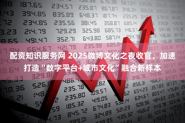 配资知识服务网 2025微博文化之夜收官，加速打造“数字平台+城市文化”融合新样本