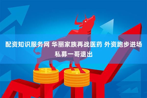 配资知识服务网 华丽家族再战医药 外资跑步进场私募一哥退出