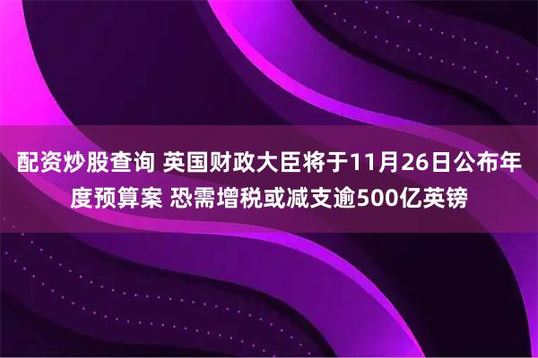 配资炒股查询 英国财政大臣将于11月26日公布年度预算案 恐需增税或减支逾500亿英镑