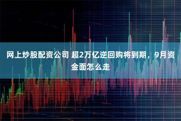 网上炒股配资公司 超2万亿逆回购将到期，9月资金面怎么走
