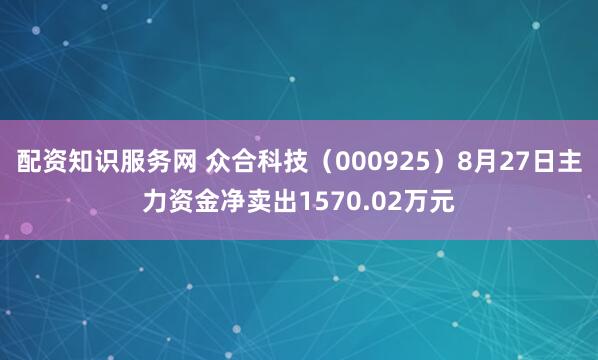 配资知识服务网 众合科技（000925）8月27日主力资金净卖出1570.02万元