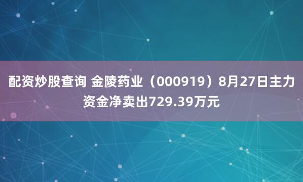 配资炒股查询 金陵药业（000919）8月27日主力资金净卖出729.39万元