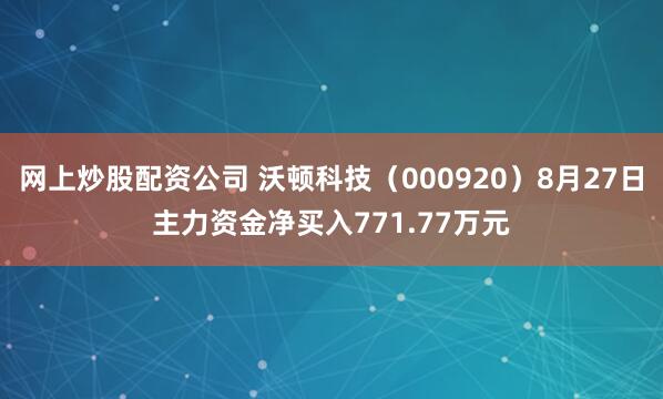 网上炒股配资公司 沃顿科技（000920）8月27日主力资金净买入771.77万元