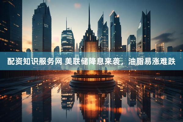 配资知识服务网 美联储降息来袭，油脂易涨难跌