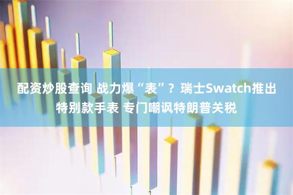 配资炒股查询 战力爆“表”？瑞士Swatch推出特别款手表 专门嘲讽特朗普关税