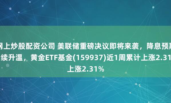 网上炒股配资公司 美联储重磅决议即将来袭，降息预期持续升温，黄金ETF基金(159937)近1周累计上涨2.31%