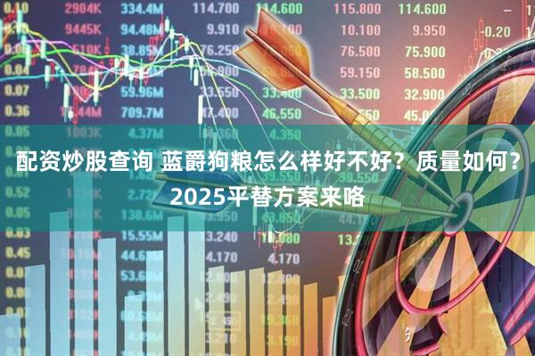 配资炒股查询 蓝爵狗粮怎么样好不好？质量如何？2025平替方案来咯