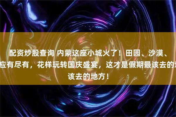配资炒股查询 内蒙这座小城火了！田园、沙漠、峡谷应有尽有，花样玩转国庆盛宴，这才是假期最该去的地方！