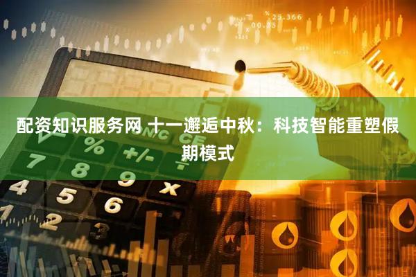 配资知识服务网 十一邂逅中秋：科技智能重塑假期模式