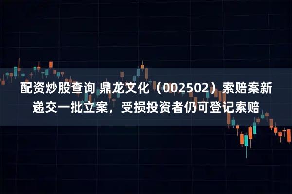配资炒股查询 鼎龙文化（002502）索赔案新递交一批立案，受损投资者仍可登记索赔
