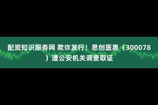 配资知识服务网 欺诈发行！思创医惠（300078）遭公安机关调查取证