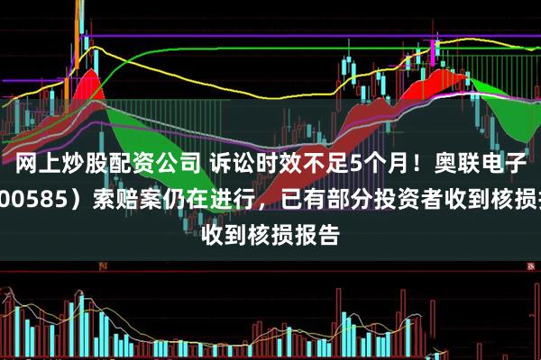 网上炒股配资公司 诉讼时效不足5个月！奥联电子（300585）索赔案仍在进行，已有部分投资者收到核损报告