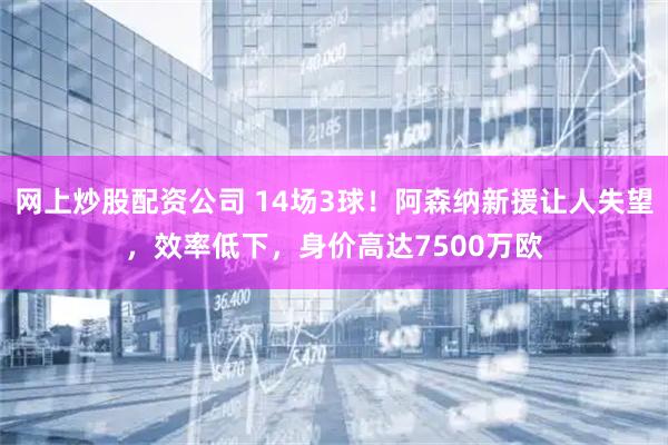 网上炒股配资公司 14场3球！阿森纳新援让人失望，效率低下，身价高达7500万欧