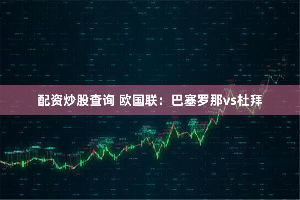 配资炒股查询 欧国联：巴塞罗那vs杜拜