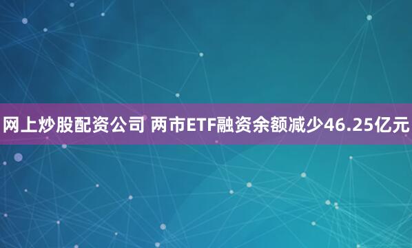 网上炒股配资公司 两市ETF融资余额减少46.25亿元